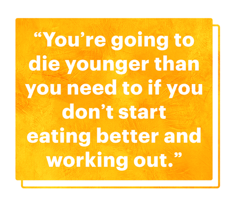 "you're going to die younger than you need to if you don't start eating better and working out"