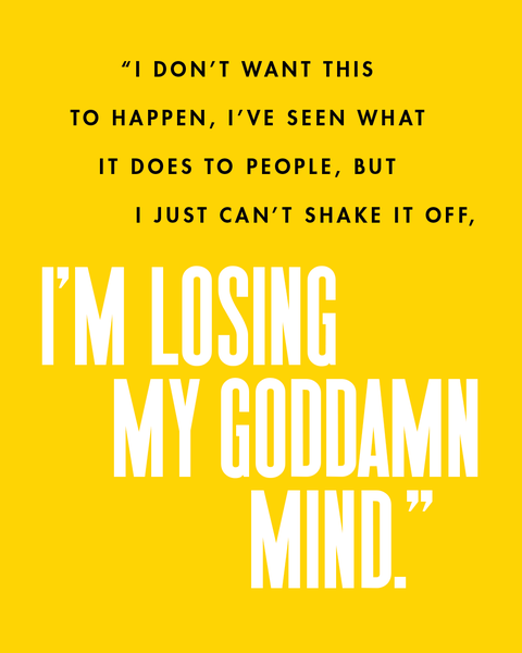 i don't want this to happen, i've seen what it does to people, but i just can't shake it off, i'm losing my goddamn mind