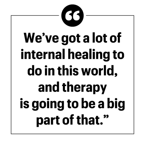 "we’ve got a lot of internal healing to do in this world, and therapy is going to be a big part of that"
