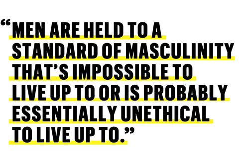 men are held to a standard of masculinity thats impossible to live up to or is probably essentially unethical to live up to