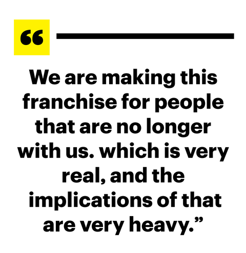 we are making this franchise for people that are no longer with us which is very real, and the implications of that are very heavy