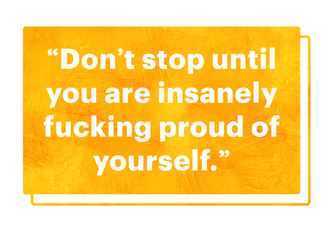 “don’t stop until you are insanely fucking proud of yourself”