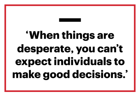 'when things are desperate, you can't expect individuals to make good decisions'