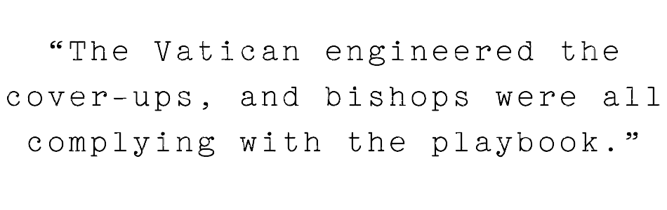 pull quote in typewriter font that reads "the vatican engineered the cover ups, and bishops were all complying with the playbook"