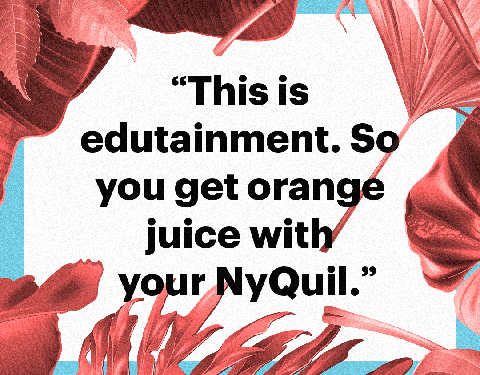 “this is edutainment so you get orange juice with your nyquil”