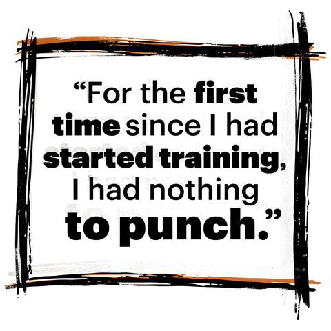 "for the first time since i have started training, i had nothing to punch"
