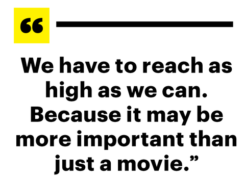 we have to reach as high as we can because it may be more important than just a movie