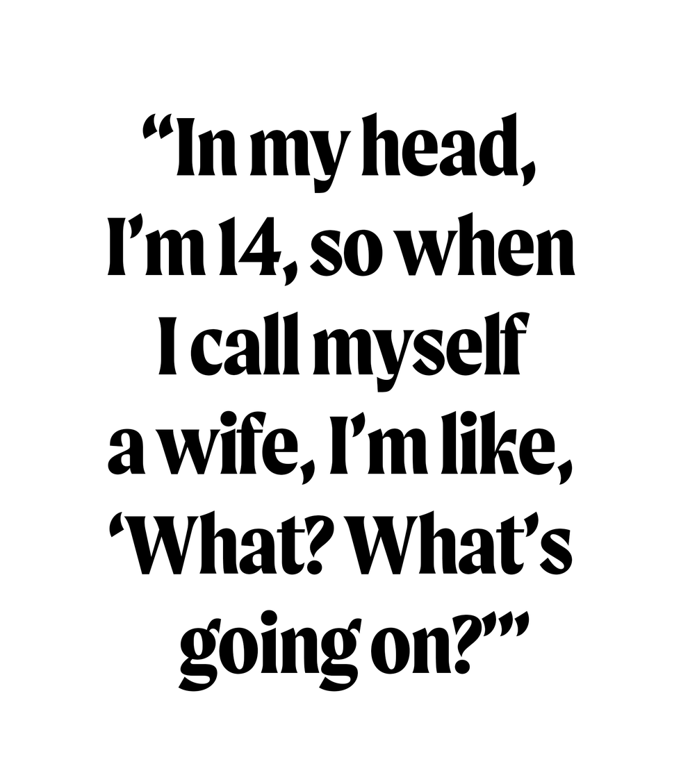 in my head, i’m 14, so when i call myself a wife, i’m like, ‘what what’s going on