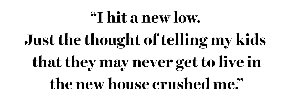 “i hit a new low just the thought of telling my kids that they may never get to live in the new house crushed me”