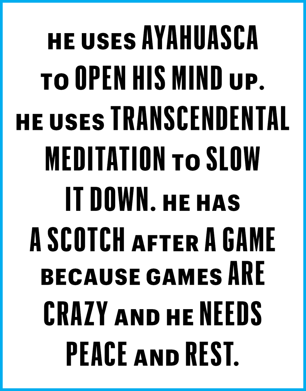 he uses ayahuasca to open his mind up he uses transcendental meditation to slow it down he has a scotch after a game because games are crazy and he needs peace and rest
