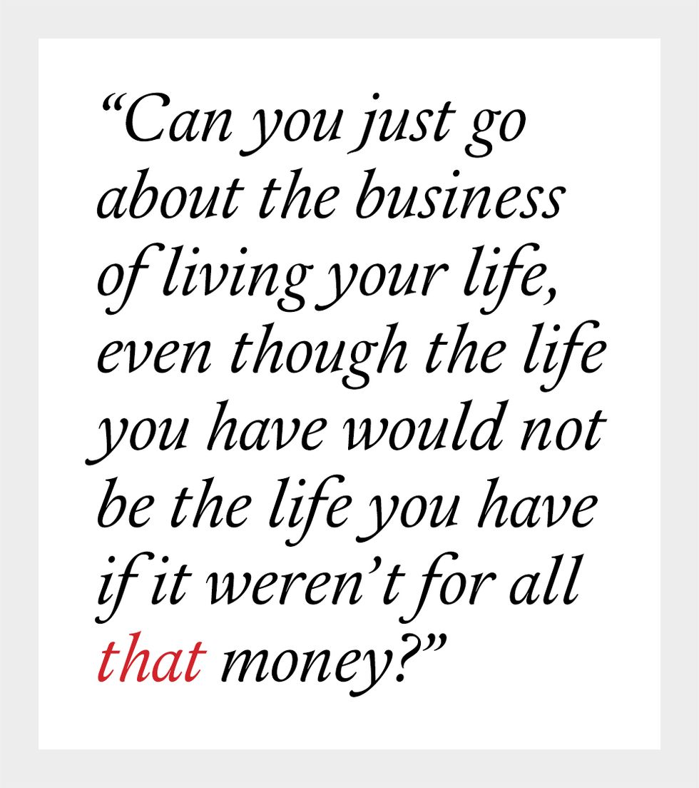 Can you just go about the business of living your life, even though the life you have would not be the life you have if it weren’t for all that money?