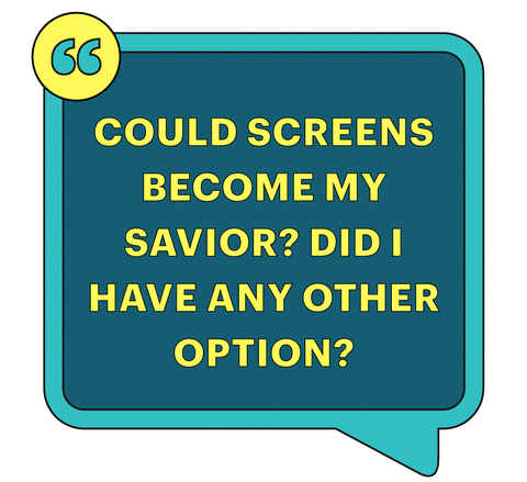 could screens become my savior did i have any other option