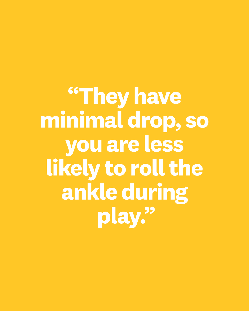 they have minimal drop, so you are less likely to roll the ankle during play
