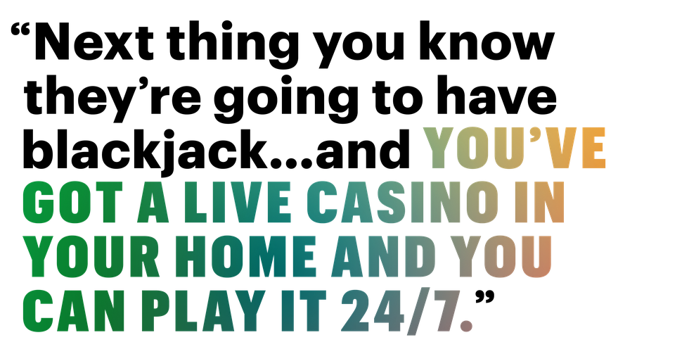 next thing you know theyre going to have blackjack and youve got a live casino in your home and you can play it 24 7