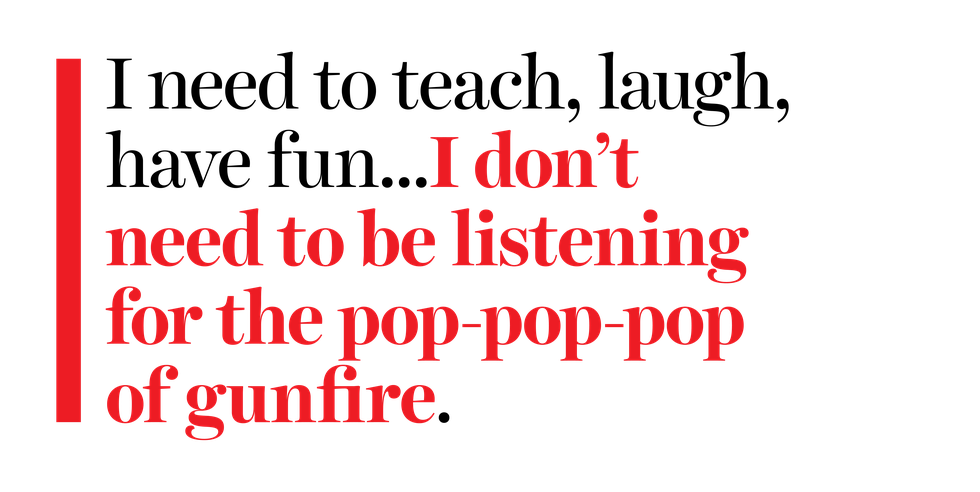 i need to teach laugh have fun i don’t need to be listening for the pop pop pop of gunfire