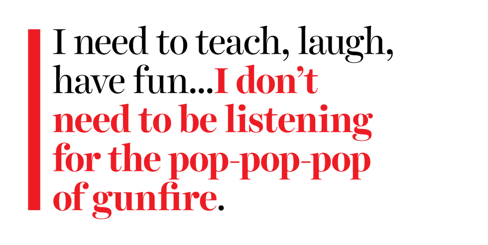 i need to teach laugh have fun i don’t need to be listening for the pop pop pop of gunfire