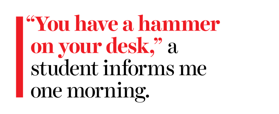 “you have a hammer on your desk,” a student informs me one morning