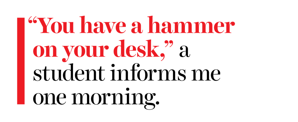 “you have a hammer on your desk,” a student informs me one morning