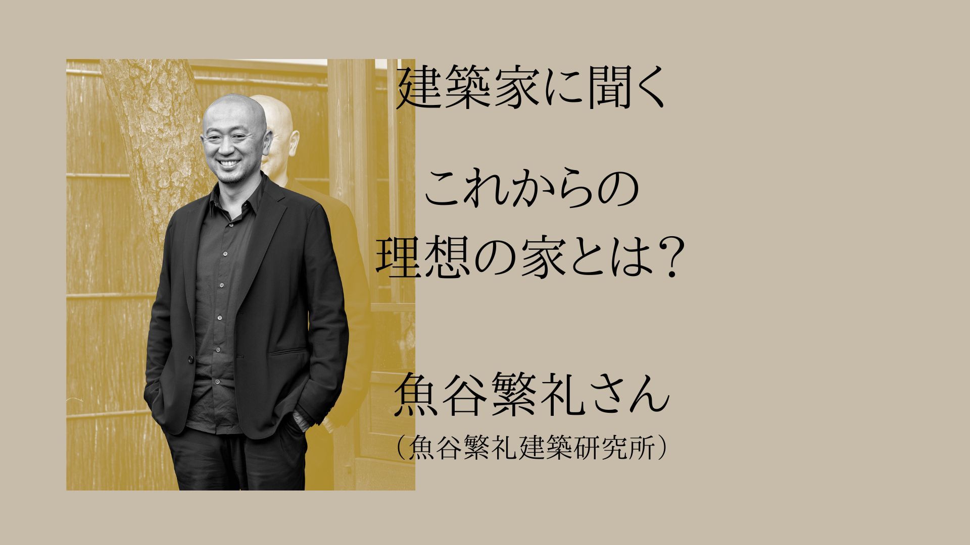 建築家・魚谷繁礼さんに聞く、これからの理想の家とは？