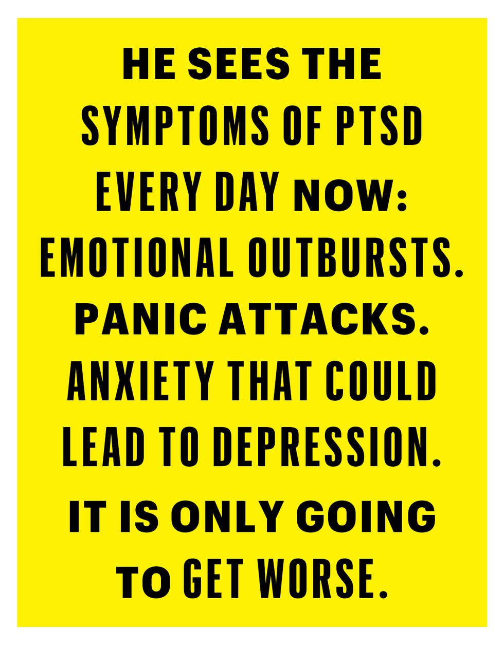 he sees the symptoms of ptsd every day now
emotional outbursts panic attacks anxiety that could lead to depression it is only going to get worse