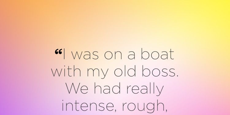 "I was on a boat with my old boss. We had really intense, rough, passionate sex, but I've never looked at him in that way IRL."