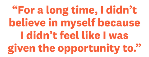“for a long time, i didn’t believe in myself because i didn’t feel like i was given the opportunity to”
