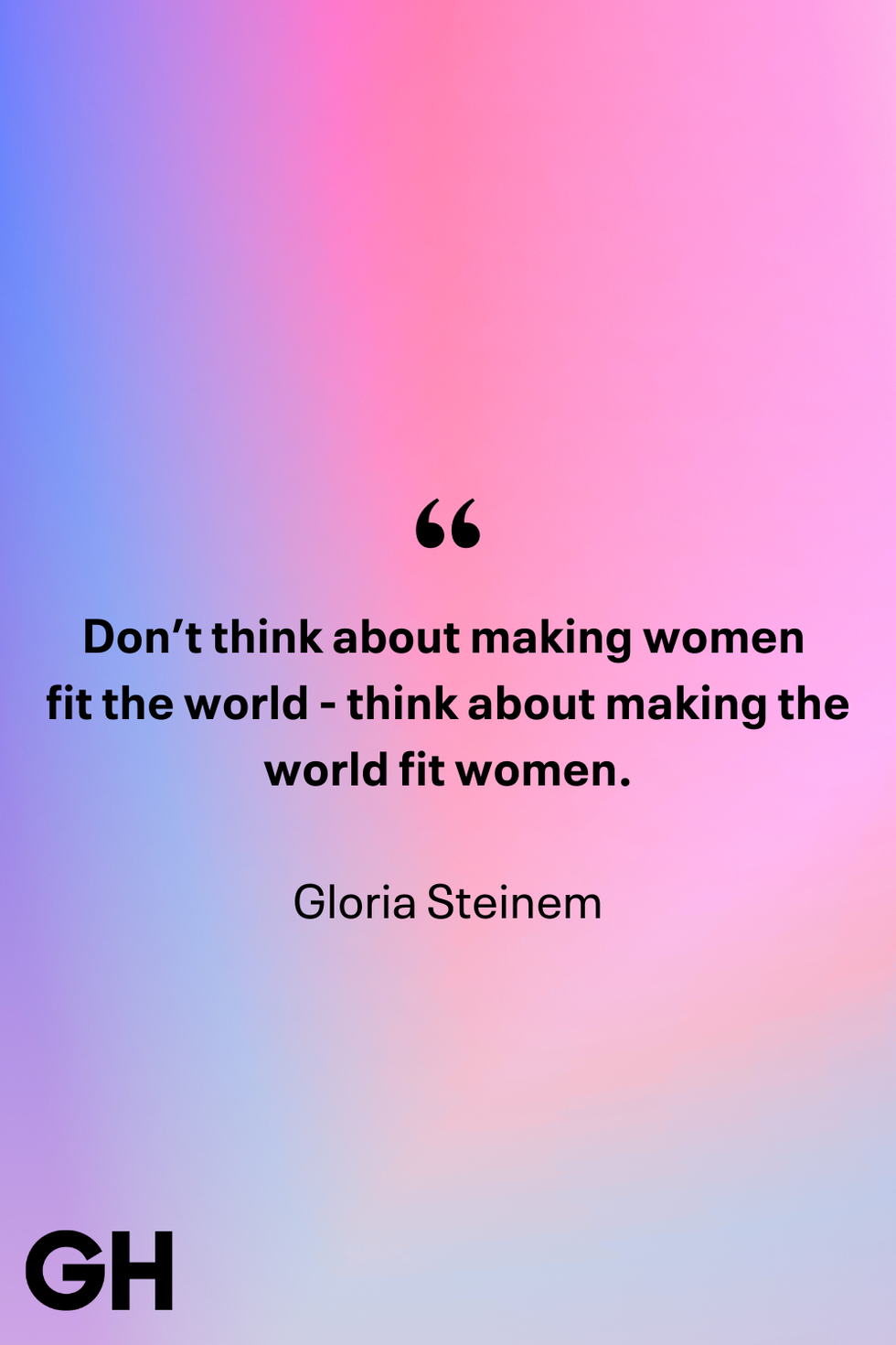 don’t think about making women fit the world, think about making the world fit women.