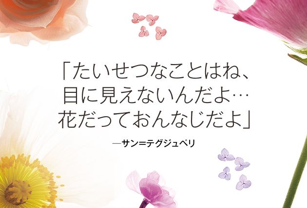 たいせつなことはね 目に見えないんだよ 花だっておんなじだよ 花にまつわる名言集2