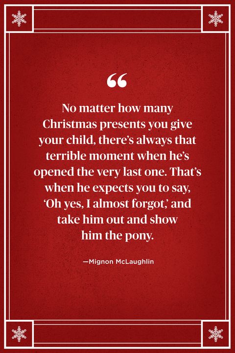 <p>"No matter how many Christmas presents you give your child, there's always that terrible moment when he's opened the very last one. That's when he expects you to say, 'Oh yes, I almost forgot,' and take him out and show him the pony." </p>
