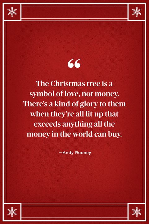<p>"The Christmas tree is a symbol of love, not money. There's a kind of glory to them when they're all lit up that exceeds anything all the money in the world can buy." </p>

<p><strong data-verified="redactor" data-redactor-tag="strong">RELATED: <a href="http://www.redbookmag.com/food-recipes/entertaining/recipes/g610/party-punch-recipes/" target="_blank" data-tracking-id="recirc-text-link">16 Sophisticated (Translation: Not Too Sweet) Holiday Party Punches</a><a href="http://www.redbookmag.com/food-recipes/entertaining/recipes/g610/party-punch-recipes/"></a></strong></p>