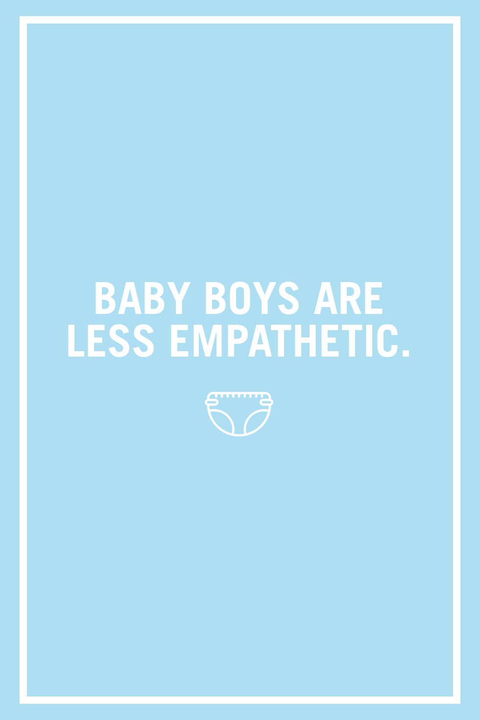 <p>No one is saying your sweet baby boy is a jerk, but boys consistently show less of an ability to recognize emotions and empathize with others than girls. These differences start at a young age and only widen as babies grow up, according to a <a href="https://www.scientificamerican.com/article/girl-brain-boy-brain/">review published in the <i data-redactor-tag="i">Scientific American</i></a>. The good news? The difference in babies is small and by modeling empathy you can teach your son to be more in tune with others.
</p>