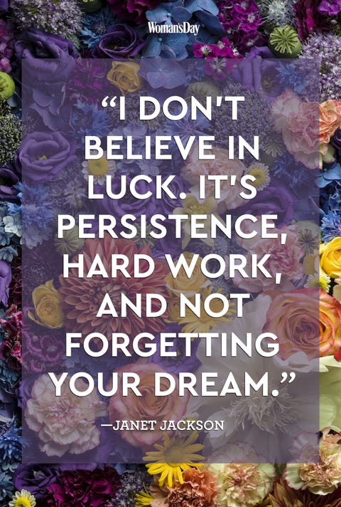 Janet Jackson <p>"I don't believe in luck. It's persistence, hard work, and not forgetting your dream.<span class="redactor-invisible-space" data-verified="redactor" data-redactor-tag="span" data-redactor-class="redactor-invisible-space">"</span></p>