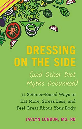 Dressing on the Side (and Other Diet Myths Debunked): 11 Science-Based Ways to Eat More, Stress Less, and Feel Great About Your Body
