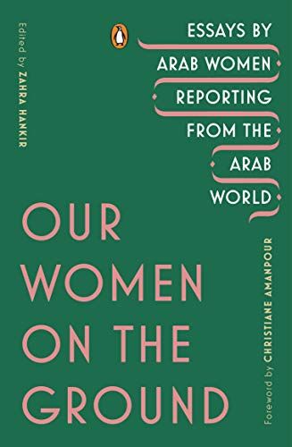 <i>Our Women on the Ground: Essays by Arab Women Reporting From the Arab World</i>, edited by Zahra Hankir
