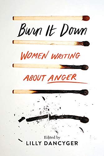 Burn It Down: Women Writing about Anger, ed. by Lilly Dancyger
