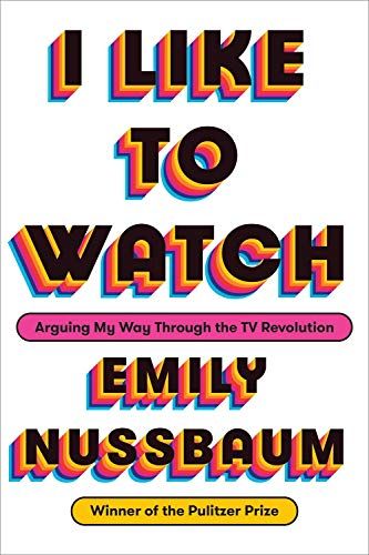 <em>I Like to Watch: Arguing My Way Through the TV Revolution</em>, by Emily Nussbaum