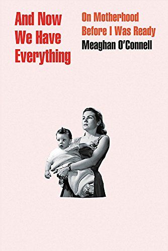 <i>And Now We Have Everything: On Motherhood Before I Was Ready</i>, by Meaghan O'Connell