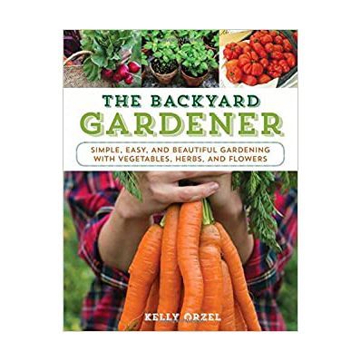 The Backyard Gardener: Simple, Easy, and Beautiful Gardening with Vegetables, Herbs, and Flowers