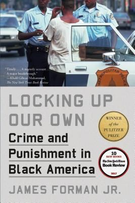 Locking Up Our Own: Crime and Punishment in Black America by James Forman Jr.