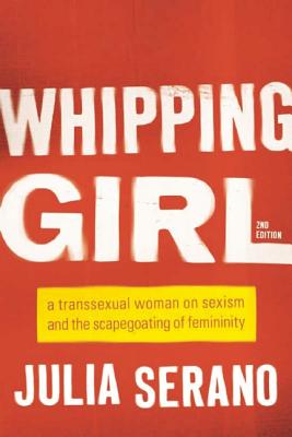 'Whipping Girl: A Transsexual Woman on Sexism and the Scapegoating of Femininity' by Julia Serano