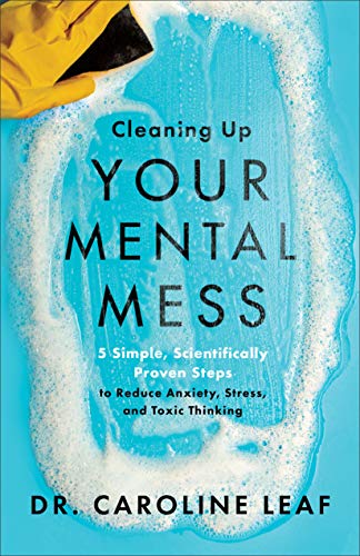 Cleaning Up Your Mental Mess: 5 Simple, Scientifically Proven Steps to Reduce Anxiety, Stress, and Toxic Thinking