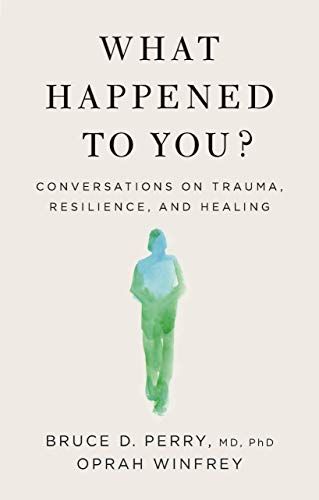 What Happened to You? Conversations on Trauma, Resilience, and Healing, by Oprah Winfrey and Bruce D. Perry