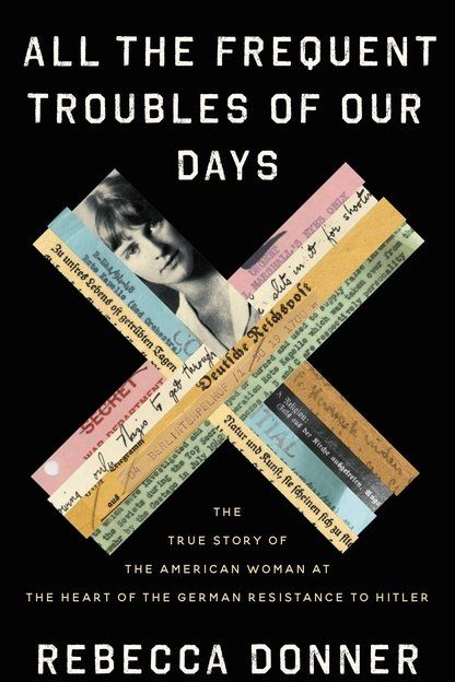<i>All the Frequent Troubles of Our Days: The American Woman at the Heart of the German Resistance to Hitler</i> by Rebecca Donner