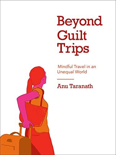 <em>Beyond Guilt Trips: Mindful Travel in an Unequal World</em>, by Anu Taranath