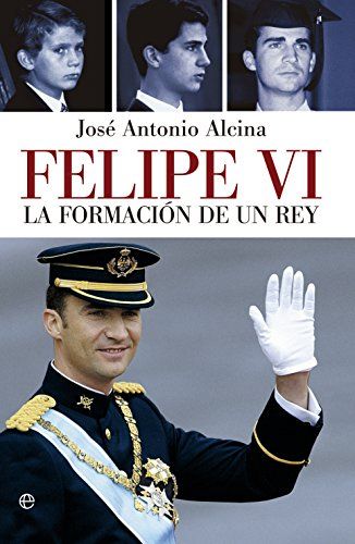 Felipe VI. La Formación De Un Rey, de José Antonio Alcina