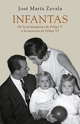 Infantas: De la primogénita de Felipe V a la sucesora de Felipe VI, de José María Zavala