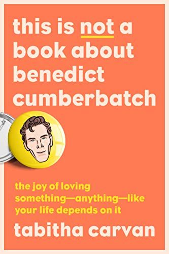 This Is Not a Book About Benedict Cumberbatch: The Joy of Loving Something--Anything--Like Your Life Depends On It by Tabitha Carvan
