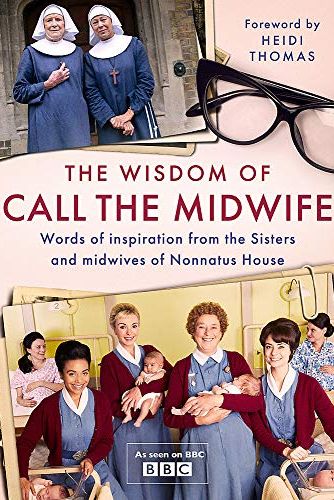 The Wisdom of Call The Midwife: Words of love, loss, friendship, family and more, from the Sisters and midwives of Nonnatus House