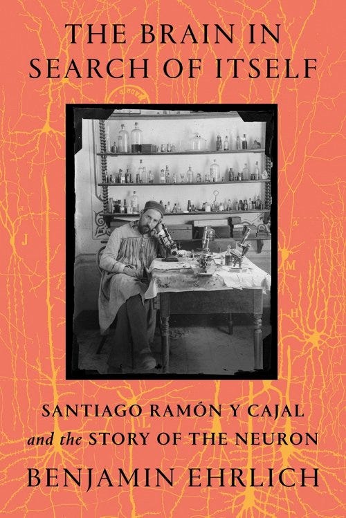 The Brain in Search of Itself: Santiago Ramón Y Cajal and the Story of the Neuron, by Benjamin Ehrlich