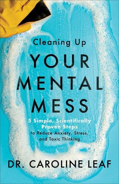 Cleaning Up Your Mental Mess: 5 Simple, Scientifically Proven Steps to Reduce Anxiety, Stress, and Toxic Thinking